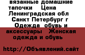 вязанные домашние тапочки  › Цена ­ 500 - Ленинградская обл., Санкт-Петербург г. Одежда, обувь и аксессуары » Женская одежда и обувь   